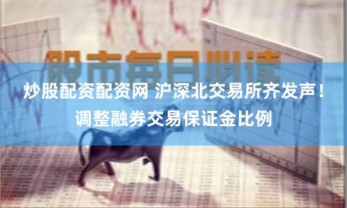 炒股配资配资网 沪深北交易所齐发声！调整融券交易保证金比例