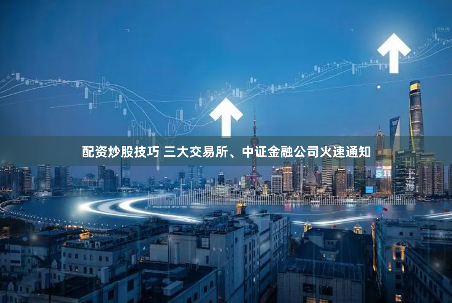 配资炒股技巧 三大交易所、中证金融公司火速通知