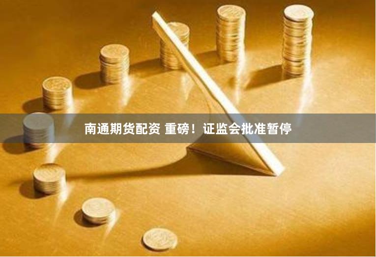 南通期货配资 重磅！证监会批准暂停