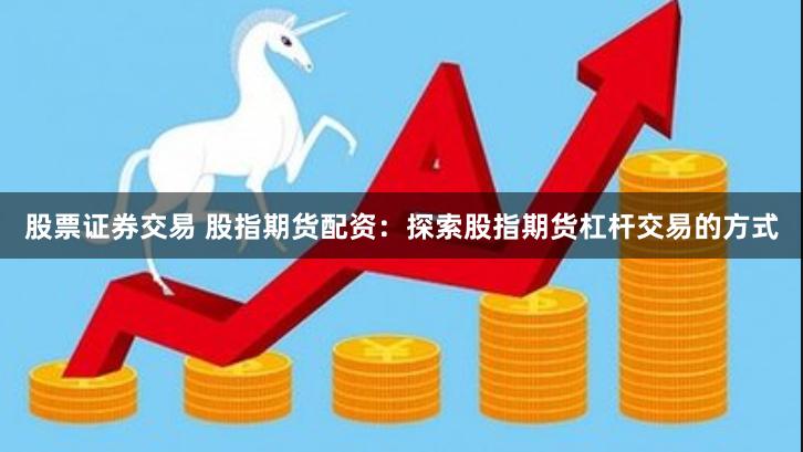 股票证券交易 股指期货配资：探索股指期货杠杆交易的方式