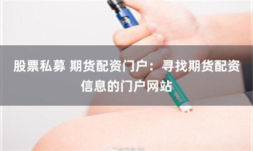 股票私募 期货配资门户：寻找期货配资信息的门户网站