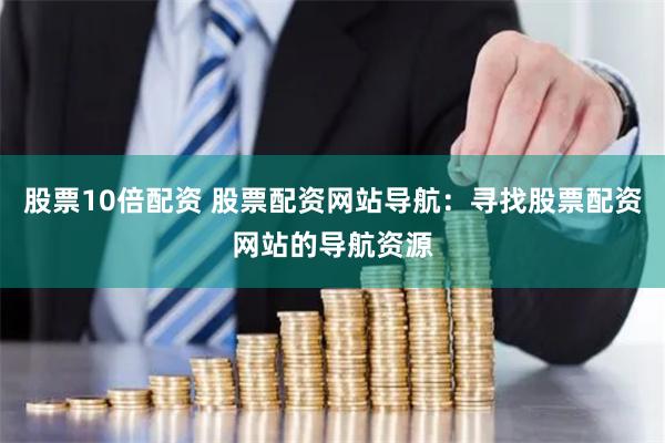 股票10倍配资 股票配资网站导航：寻找股票配资网站的导航资源