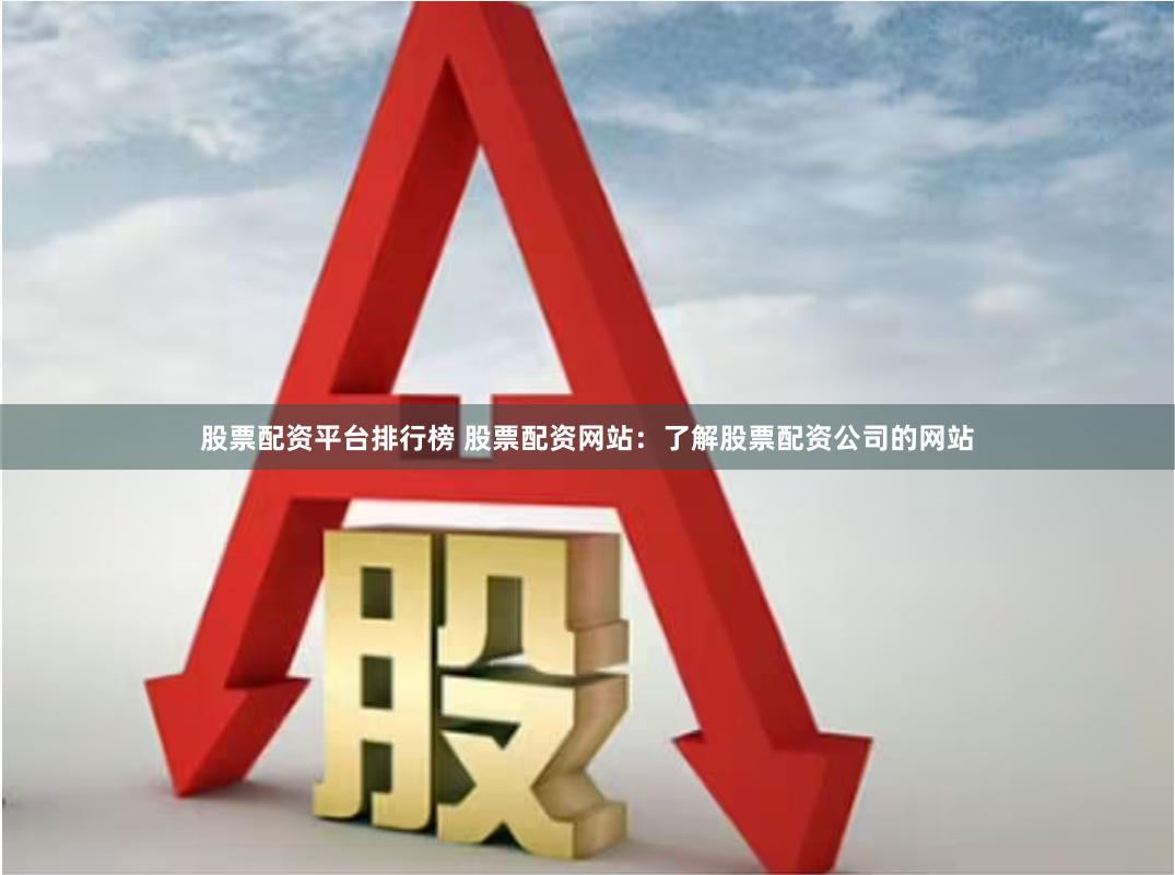 股票配资平台排行榜 股票配资网站：了解股票配资公司的网站