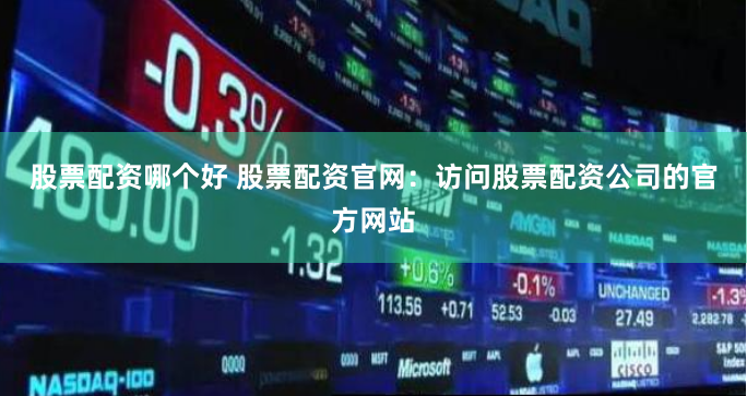 股票配资哪个好 股票配资官网：访问股票配资公司的官方网站