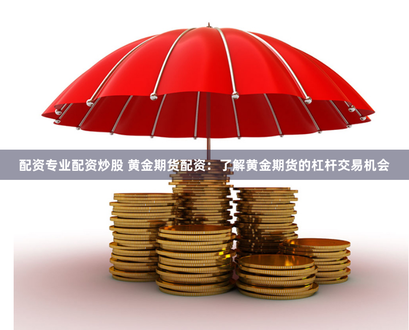 配资专业配资炒股 黄金期货配资：了解黄金期货的杠杆交易机会