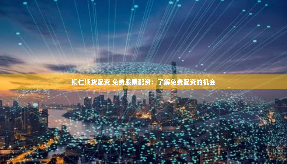 铜仁期货配资 免费股票配资：了解免费配资的机会