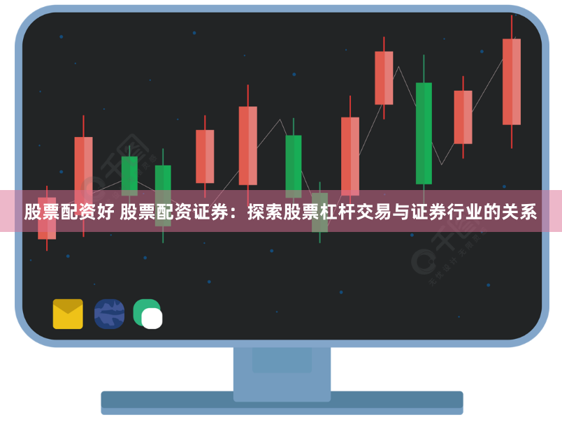股票配资好 股票配资证券：探索股票杠杆交易与证券行业的关系