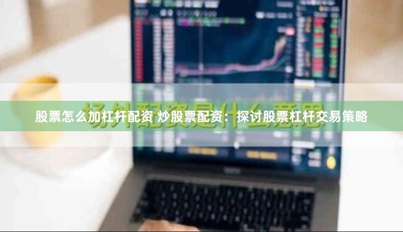 股票怎么加杠杆配资 炒股票配资：探讨股票杠杆交易策略