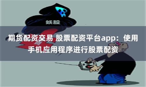 期货配资交易 股票配资平台app：使用手机应用程序进行股票配资