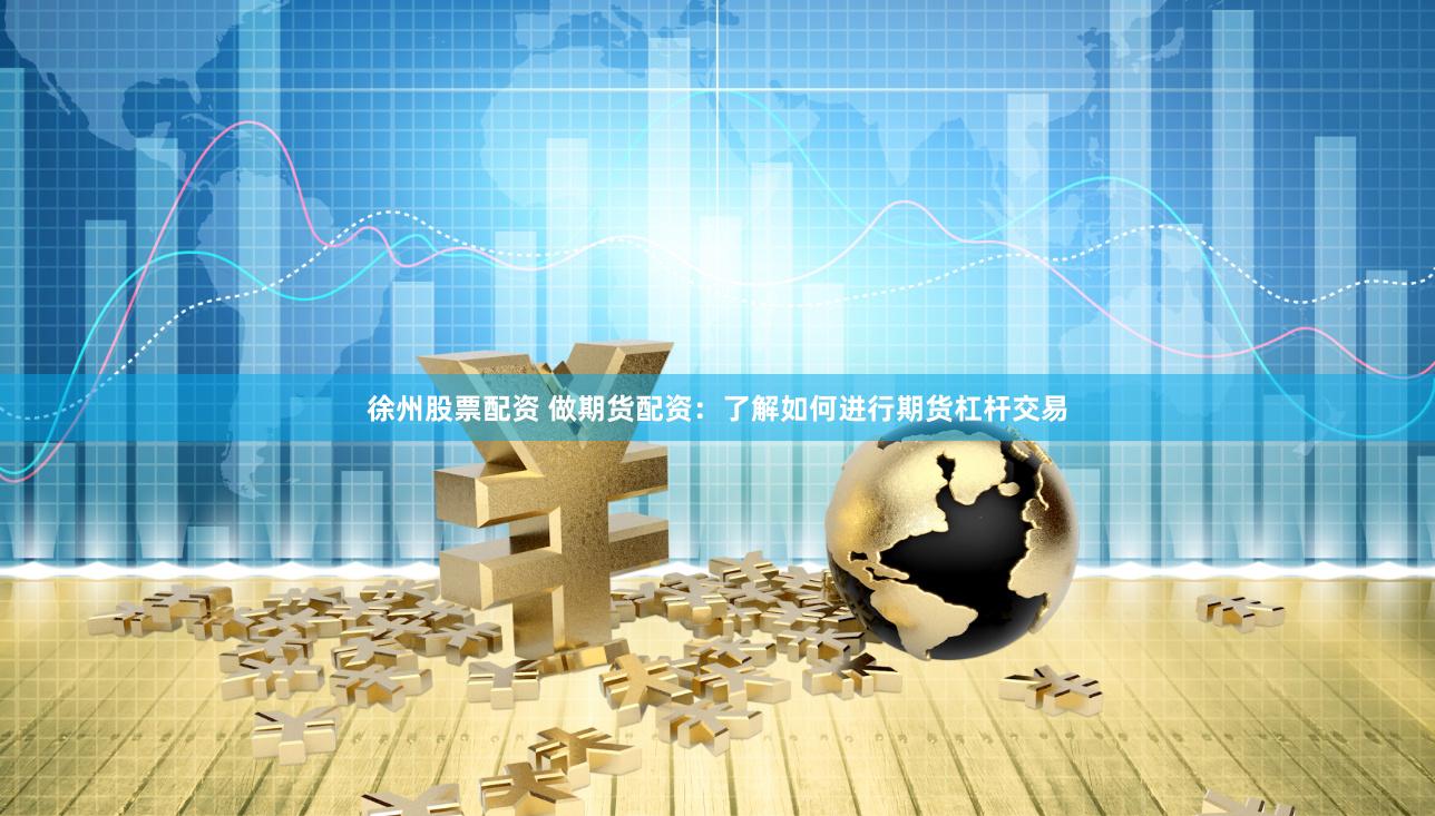 徐州股票配资 做期货配资：了解如何进行期货杠杆交易