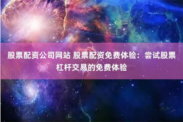 股票配资公司网站 股票配资免费体验：尝试股票杠杆交易的免费体验