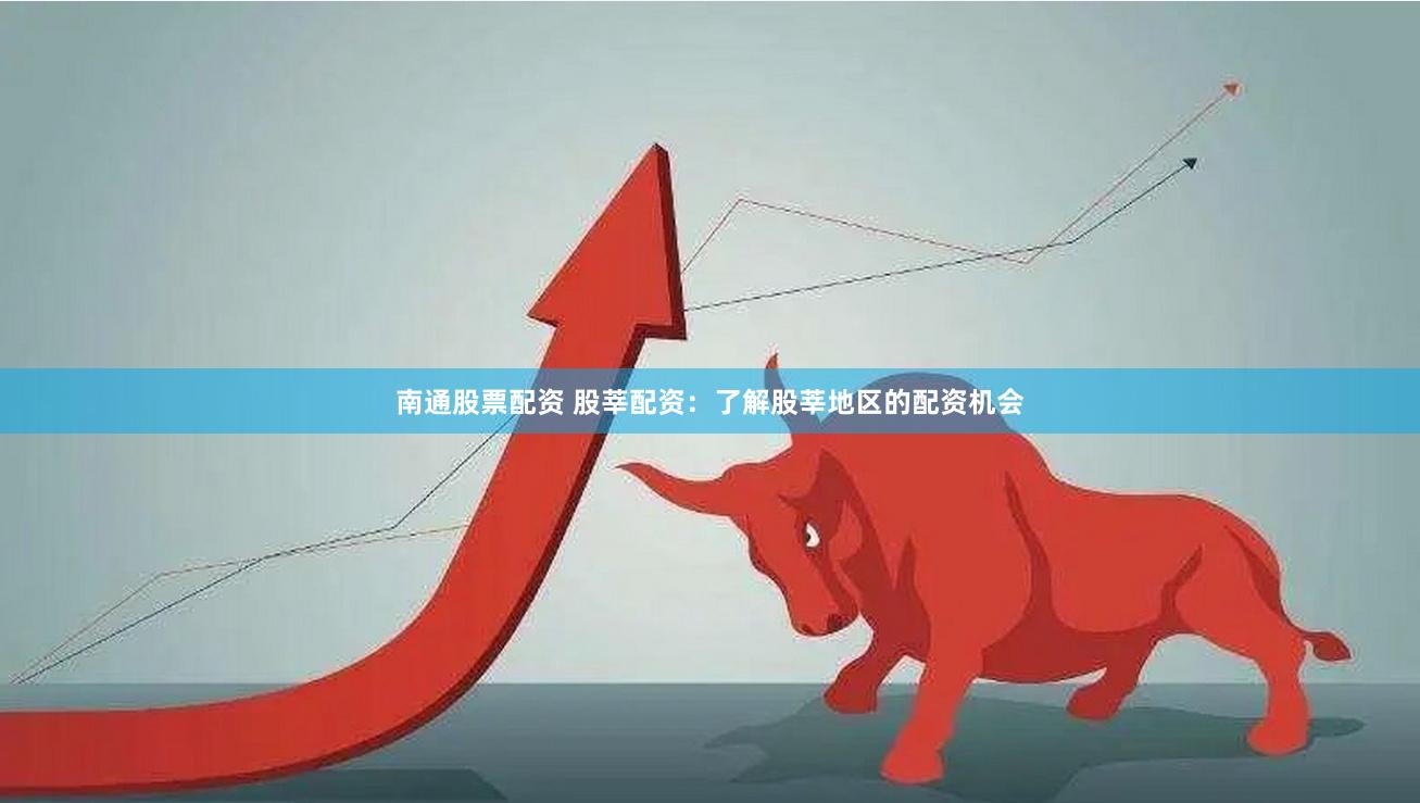 南通股票配资 股莘配资：了解股莘地区的配资机会