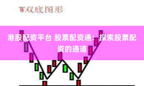 港股配资平台 股票配资通：探索股票配资的通道