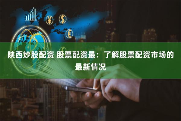 陕西炒股配资 股票配资最：了解股票配资市场的最新情况