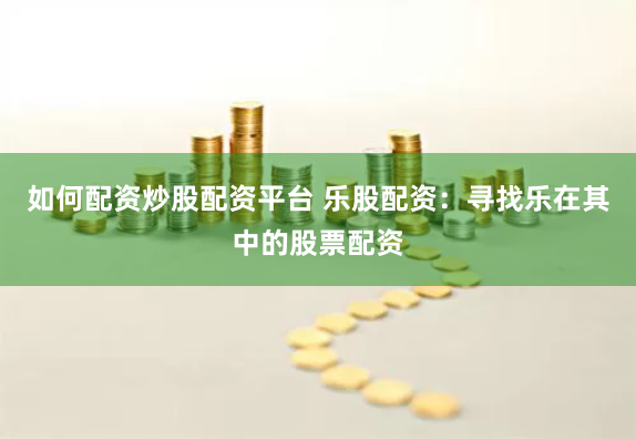 如何配资炒股配资平台 乐股配资：寻找乐在其中的股票配资