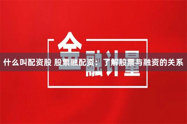 什么叫配资股 股票融配资：了解股票与融资的关系