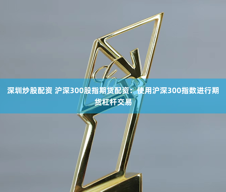 深圳炒股配资 沪深300股指期货配资：使用沪深300指数进行期货杠杆交易