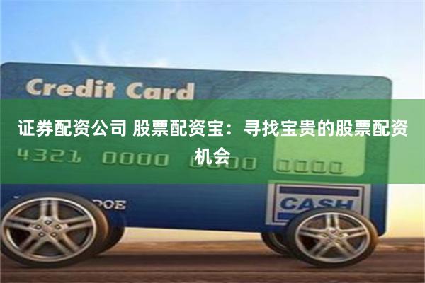 证券配资公司 股票配资宝：寻找宝贵的股票配资机会