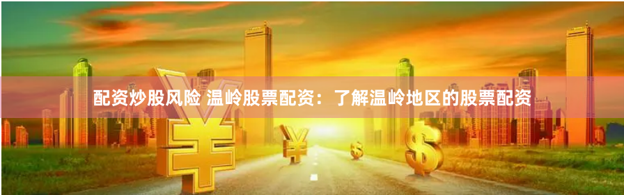 配资炒股风险 温岭股票配资：了解温岭地区的股票配资