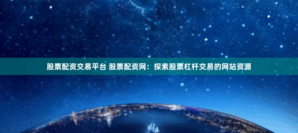 股票配资交易平台 股票配资网：探索股票杠杆交易的网站资源