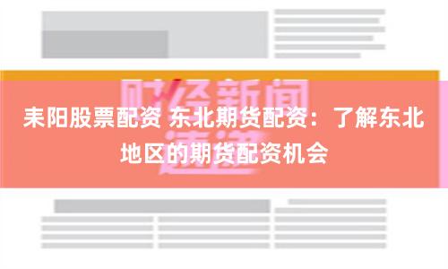 耒阳股票配资 东北期货配资：了解东北地区的期货配资机会
