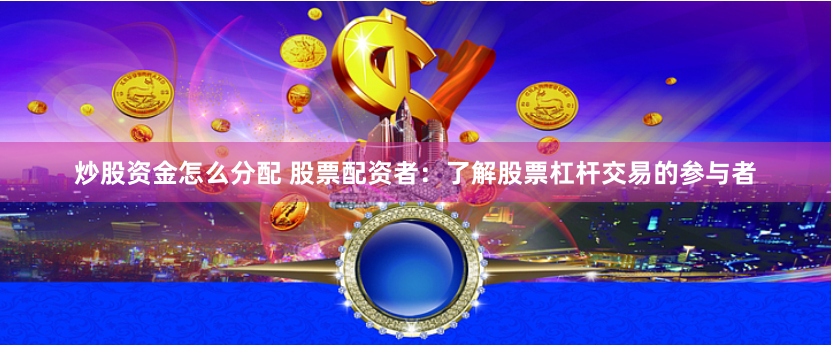 炒股资金怎么分配 股票配资者：了解股票杠杆交易的参与者