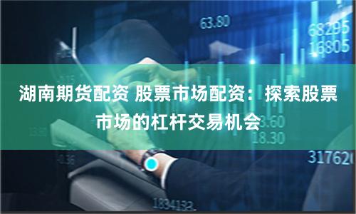湖南期货配资 股票市场配资：探索股票市场的杠杆交易机会