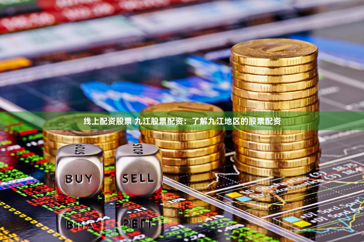线上配资股票 九江股票配资：了解九江地区的股票配资
