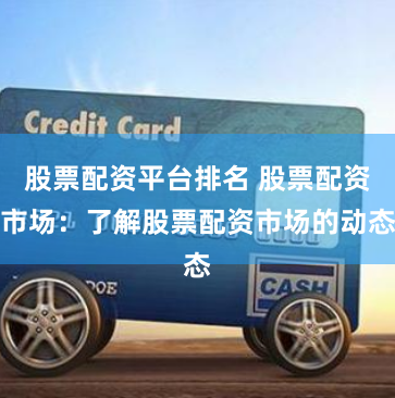 股票配资平台排名 股票配资市场：了解股票配资市场的动态