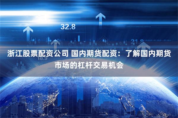 浙江股票配资公司 国内期货配资：了解国内期货市场的杠杆交易机会