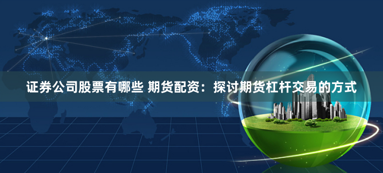 证券公司股票有哪些 期货配资：探讨期货杠杆交易的方式