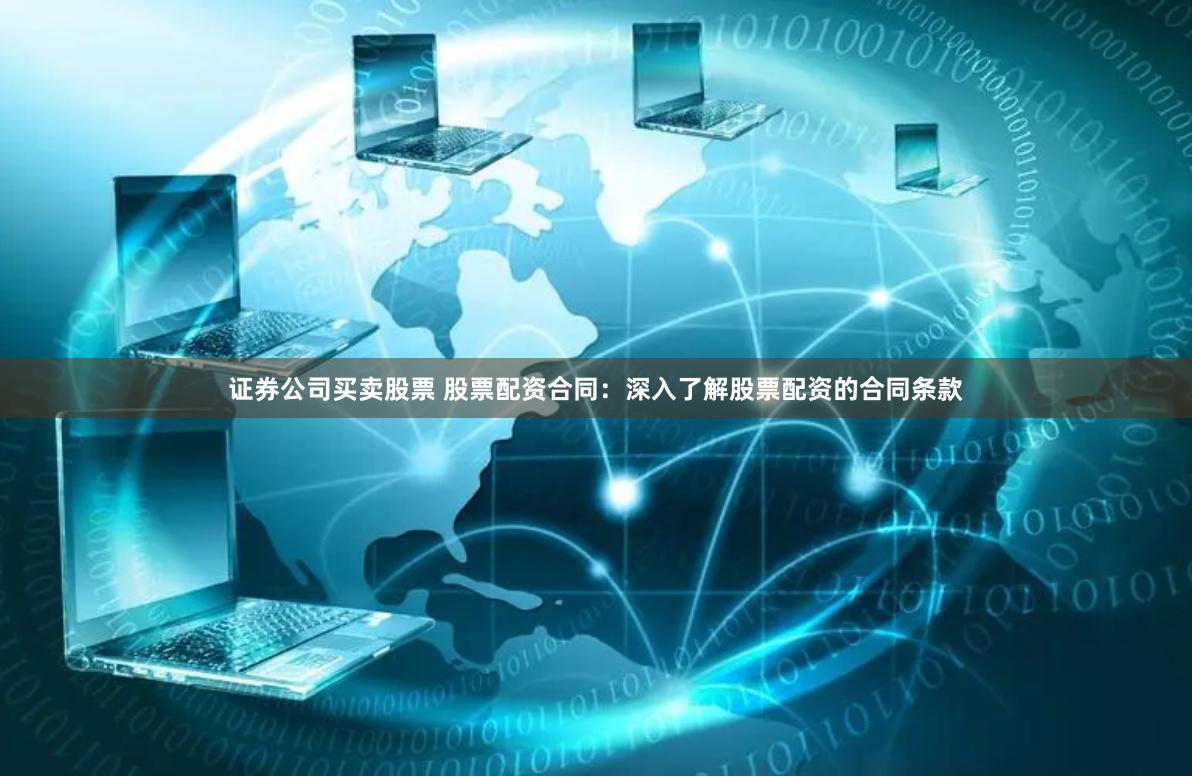 证券公司买卖股票 股票配资合同：深入了解股票配资的合同条款