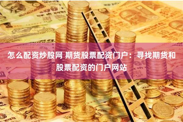 怎么配资炒股网 期货股票配资门户：寻找期货和股票配资的门户网站