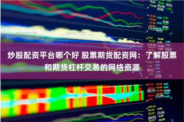 炒股配资平台哪个好 股票期货配资网：了解股票和期货杠杆交易的网络资源