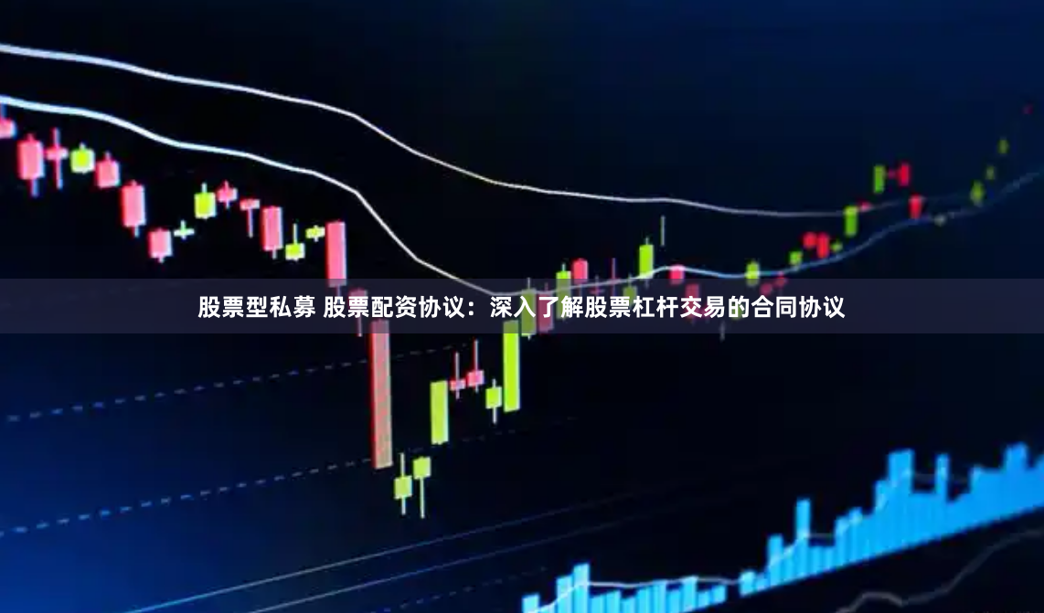 股票型私募 股票配资协议：深入了解股票杠杆交易的合同协议