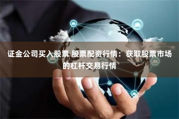 证金公司买入股票 股票配资行情：获取股票市场的杠杆交易行情