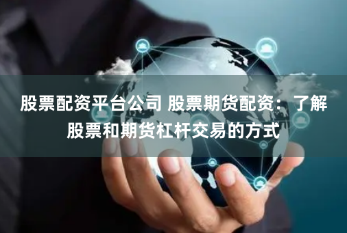 股票配资平台公司 股票期货配资：了解股票和期货杠杆交易的方式