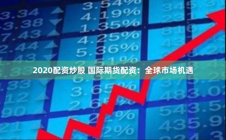 2020配资炒股 国际期货配资：全球市场机遇