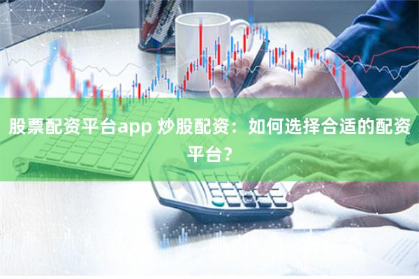 股票配资平台app 炒股配资：如何选择合适的配资平台？