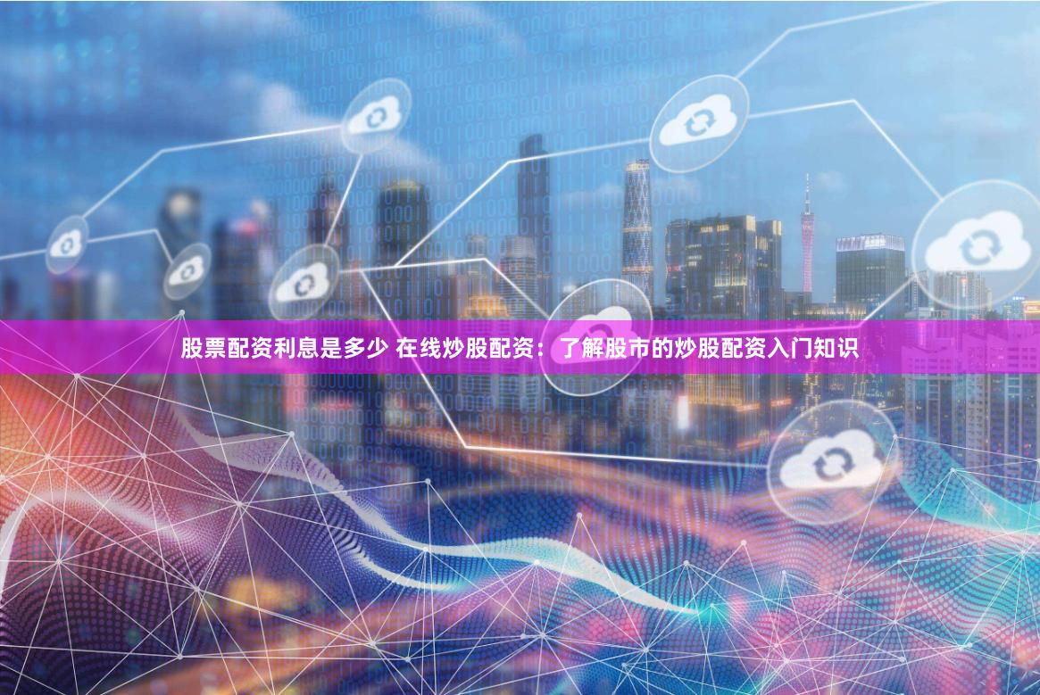 股票配资利息是多少 在线炒股配资：了解股市的炒股配资入门知识