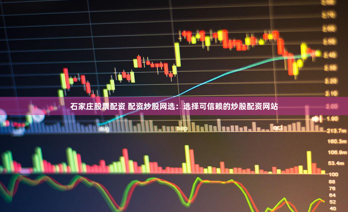 石家庄股票配资 配资炒股网选：选择可信赖的炒股配资网站