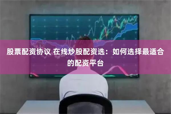 股票配资协议 在线炒股配资选：如何选择最适合的配资平台
