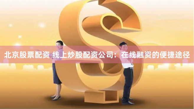北京股票配资 线上炒股配资公司：在线融资的便捷途径