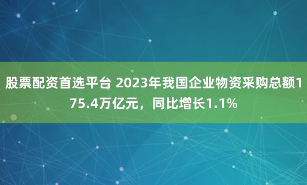 股票配资首选平台 2023年我国企业物资采购总额175.4万亿元，同比增长1.1%