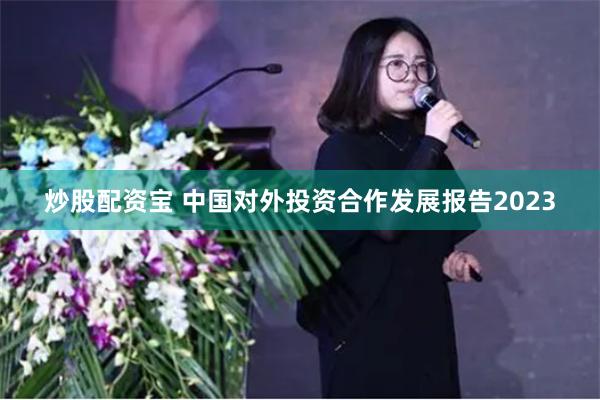炒股配资宝 中国对外投资合作发展报告2023