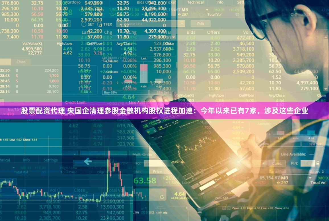 股票配资代理 央国企清理参股金融机构股权进程加速：今年以来已有7家，涉及这些企业