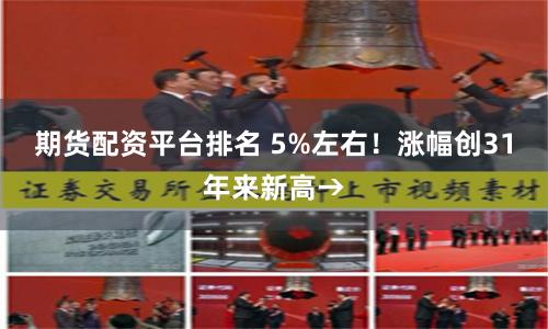 期货配资平台排名 5%左右！涨幅创31年来新高→