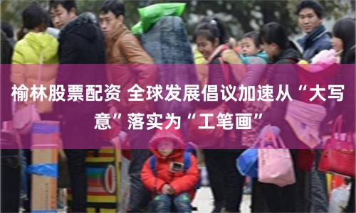 榆林股票配资 全球发展倡议加速从“大写意”落实为“工笔画”