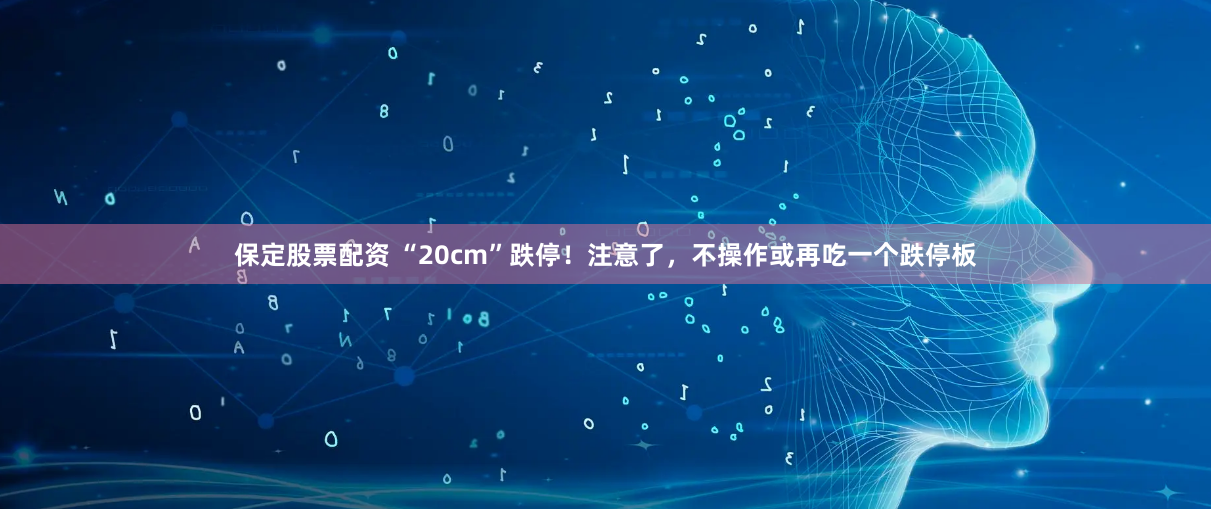 保定股票配资 “20cm”跌停！注意了，不操作或再吃一个跌停板