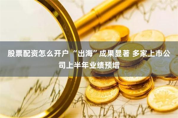 股票配资怎么开户 “出海”成果显著 多家上市公司上半年业绩预增